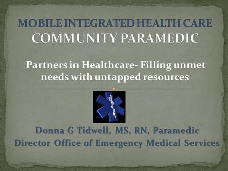 Donna G Tidwell, MS, RN, Paramedic Director Office of Emergency Medical Services Partners in Healthcare- Filling unmet needs with untapped resources.