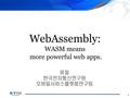 1 WebAssembly: WASM means more powerful web apps. 류철 한국전자통신연구원 모바일서비스플랫폼연구팀.