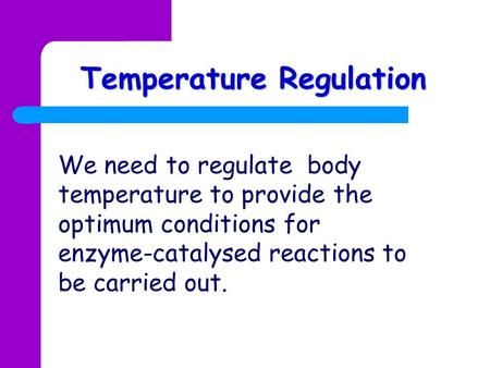 Temperature Regulation We need to regulate body temperature to provide the optimum conditions for enzyme-catalysed reactions to be carried out.