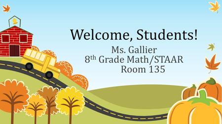 Welcome, Students! Ms. Gallier 8 th Grade Math/STAAR Room 135.