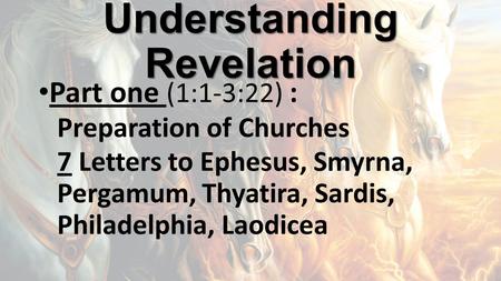 Understanding Revelation Part one (1:1-3:22) : Preparation of Churches 7 Letters to Ephesus, Smyrna, Pergamum, Thyatira, Sardis, Philadelphia, Laodicea.