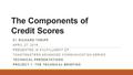 The Components of Credit Scores BY RICHARD THRIPP APRIL 27, 2016 PRESENTED IN FULFILLMENT OF: TOASTMASTERS ADVANCED COMMUNICATION SERIES TECHNICAL PRESENTATIONS.