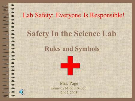 Safety In the Science Lab Rules and Symbols Lab Safety: Everyone Is Responsible! Mrs. Page Kennedy Middle School 2002-2003.