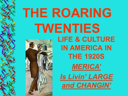 LIFE & CULTURE IN AMERICA IN THE 1920S MERICA’ Is Livin’ LARGE and CHANGIN’ THE ROARING TWENTIES.