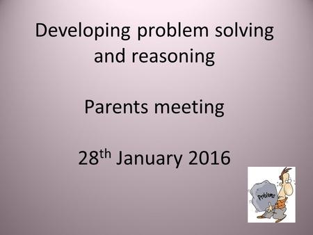 Developing problem solving and reasoning Parents meeting 28 th January 2016.