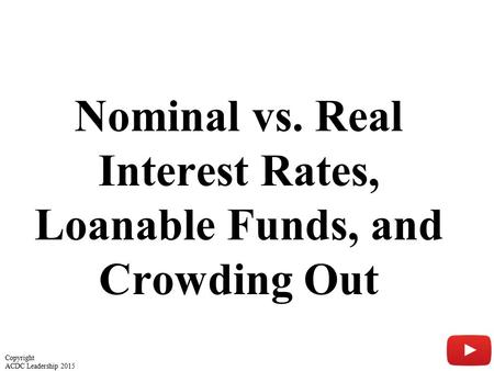 Nominal vs. Real Interest Rates, Loanable Funds, and Crowding Out 1 Copyright ACDC Leadership 2015.