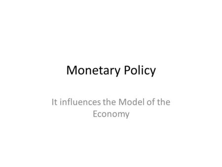 Monetary Policy It influences the Model of the Economy.