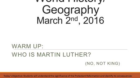 World History/ Geography March 2 nd, 2016 WARM UP: WHO IS MARTIN LUTHER? (NO, NOT KING) Today’s Objective: Students will understand the significance of.