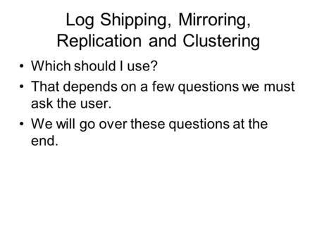 Log Shipping, Mirroring, Replication and Clustering Which should I use? That depends on a few questions we must ask the user. We will go over these questions.