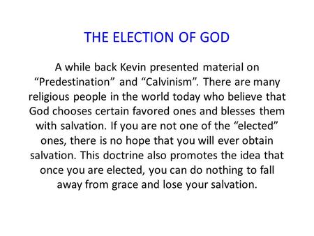 THE ELECTION OF GOD A while back Kevin presented material on “Predestination” and “Calvinism”. There are many religious people in the world today who believe.