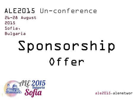 Sponsorship Offer ALE2015 Un-conference 26-28 August 2015 Sofia, Bulgaria ale2015.alenetwork.eu.