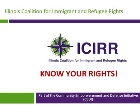 Illinois Coalition for Immigrant and Refugee Rights KNOW YOUR RIGHTS! Part of the Community Emporwerement and Defense Initiative (CEDI)
