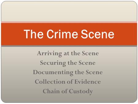 Arriving at the Scene Securing the Scene Documenting the Scene Collection of Evidence Chain of Custody The Crime Scene.