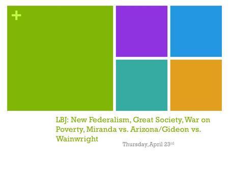 + LBJ: New Federalism, Great Society, War on Poverty, Miranda vs. Arizona/Gideon vs. Wainwright Thursday, April 23 rd.