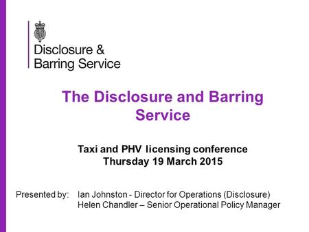 The Disclosure and Barring Service Taxi and PHV licensing conference Thursday 19 March 2015 Presented by:Ian Johnston - Director for Operations (Disclosure)