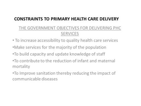 CONSTRAINTS TO PRIMARY HEALTH CARE DELIVERY THE GOVERNMENT OBJECTIVES FOR DELIVERING PHC SERVICES To increase accessibility to quality health care services.