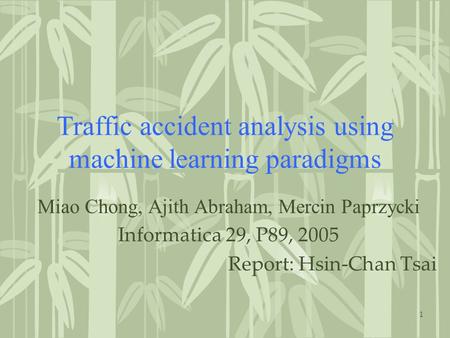 1 Traffic accident analysis using machine learning paradigms Miao Chong, Ajith Abraham, Mercin Paprzycki Informatica 29, P89, 2005 Report: Hsin-Chan Tsai.