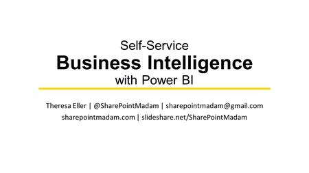 Self-Service Business Intelligence with Power BI Theresa Eller | sharepointmadam.com | slideshare.net/SharePointMadam.