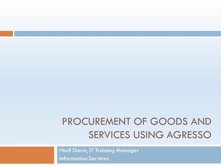 PROCUREMENT OF GOODS AND SERVICES USING AGRESSO Niall Dixon, IT Training Manager Information Services.
