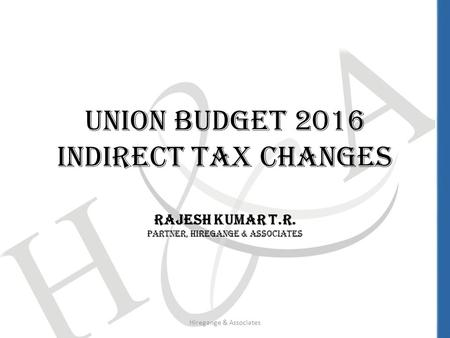 Union Budget 2016 Indirect Tax Changes Rajesh Kumar T.R. Partner, Hiregange & Associates Hiregange & Associates.