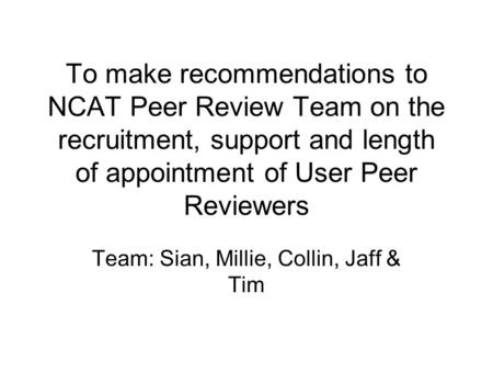 To make recommendations to NCAT Peer Review Team on the recruitment, support and length of appointment of User Peer Reviewers Team: Sian, Millie, Collin,