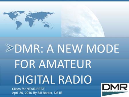 DMR: A NEW MODE FOR AMATEUR DIGITAL RADIO Slides for NEAR-FEST April 30, 2016 By Bill Barber, NE1B.