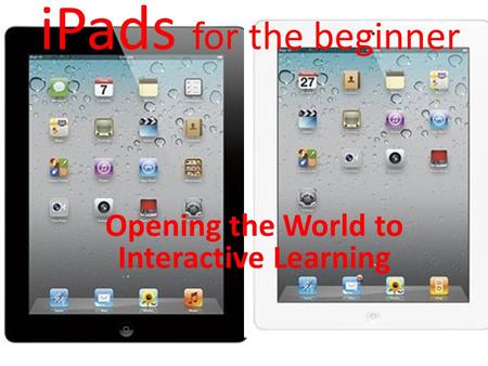 IPads for the beginner Opening the World to Interactive Learning.