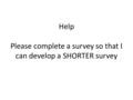 Help Please complete a survey so that I can develop a SHORTER survey.
