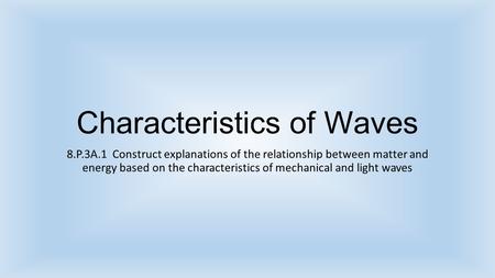 Characteristics of Waves 8.P.3A.1 Construct explanations of the relationship between matter and energy based on the characteristics of mechanical and light.
