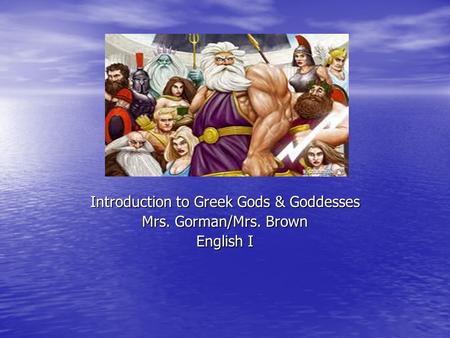 Introduction to Greek Gods & Goddesses Mrs. Gorman/Mrs. Brown English I.