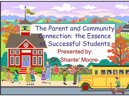 The Parent and Community Connection: the Essence of Successful Students Presented by: Dr. Shante’ Moore- Austin.