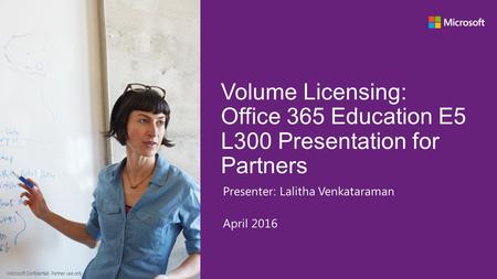 Volume Licensing: Office 365 Education E5 L300 Presentation for Partners Presenter: Lalitha Venkataraman April 2016 Microsoft Confidential: Partner use.