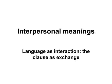 Interpersonal meanings Language as interaction: the clause as exchange.