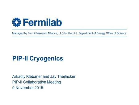 PIP-II Cryogenics Arkadiy Klebaner and Jay Theilacker PIP-II Collaboration Meeting 9 November 2015.
