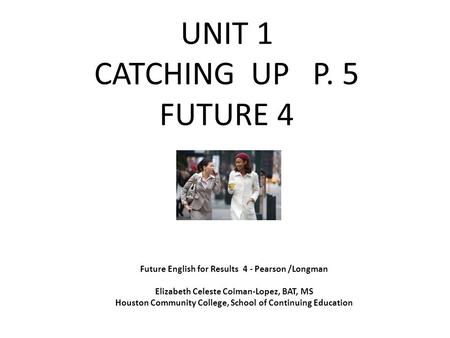 UNIT 1 CATCHING UP P. 5 FUTURE 4 Future English for Results 4 - Pearson /Longman Elizabeth Celeste Coiman-Lopez, BAT, MS Houston Community College, School.
