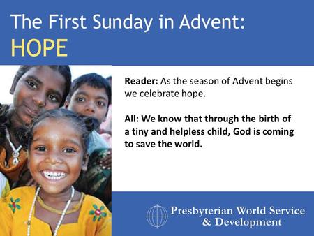Reader: As the season of Advent begins we celebrate hope. All: We know that through the birth of a tiny and helpless child, God is coming to save the world.