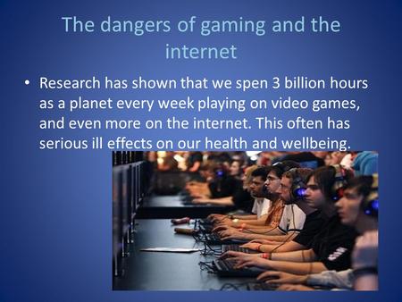 The dangers of gaming and the internet Research has shown that we spen 3 billion hours as a planet every week playing on video games, and even more on.