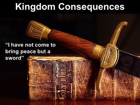 Kingdom Consequences “I have not come to bring peace but a sword”
