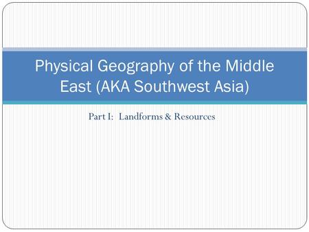 Part I: Landforms & Resources Physical Geography of the Middle East (AKA Southwest Asia)