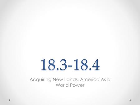 18.3-18.4 Acquiring New Lands, America As a World Power.