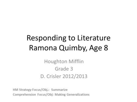 Responding to Literature Ramona Quimby, Age 8 Houghton Mifflin Grade 3 D. Crisler 2012/2013 HM Strategy Focus/Obj.: Summarize Comprehension Focus/Obj: