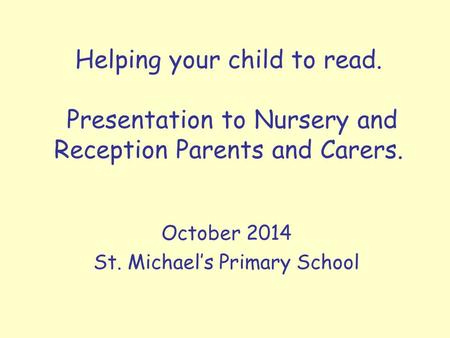 Helping your child to read. Presentation to Nursery and Reception Parents and Carers. October 2014 St. Michael’s Primary School.