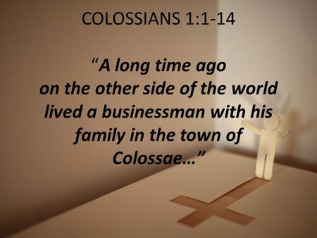 COLOSSIANS 1:1-14 “A long time ago on the other side of the world lived a businessman with his family in the town of Colossae…”