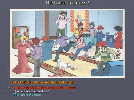 The house in a mess ! ► Answer these questions about the picture 1) Where are the children? They are in the room. Let’s talk about the picture first of.