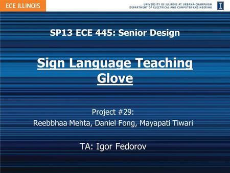 SP13 ECE 445: Senior Design Sign Language Teaching Glove Project #29: Reebbhaa Mehta, Daniel Fong, Mayapati Tiwari TA: Igor Fedorov.