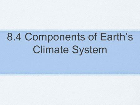 8.4 Components of Earth’s Climate System. 4 main components 1 - Atmosphere: layers of gases 2 - Hydrosphere: all water, salt, fresh & frozen 3 - Lithosphere: