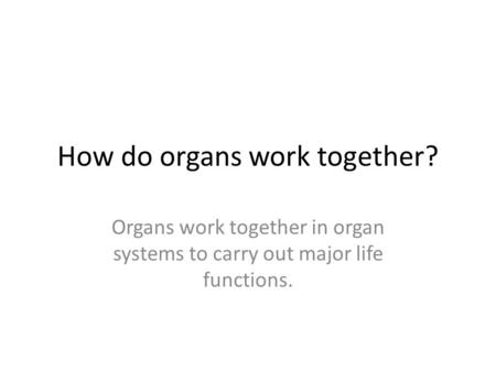 How do organs work together? Organs work together in organ systems to carry out major life functions.