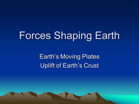 Forces Shaping Earth Earth’s Moving Plates Uplift of Earth’s Crust.