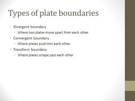 Types of plate boundaries Divergent boundary Where two plates move apart from each other Convergent boundary Where plates push into each other Transform.