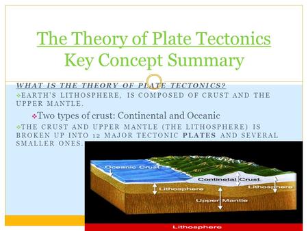 WHAT IS THE THEORY OF PLATE TECTONICS?  EARTH’S LITHOSPHERE, IS COMPOSED OF CRUST AND THE UPPER MANTLE.  Two types of crust: Continental and Oceanic.